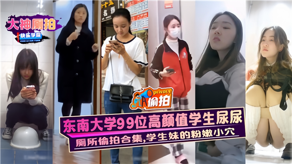 【厕所偷拍合集】东南大学99位高颜值学生尿尿，学生妹的粉嫩小穴